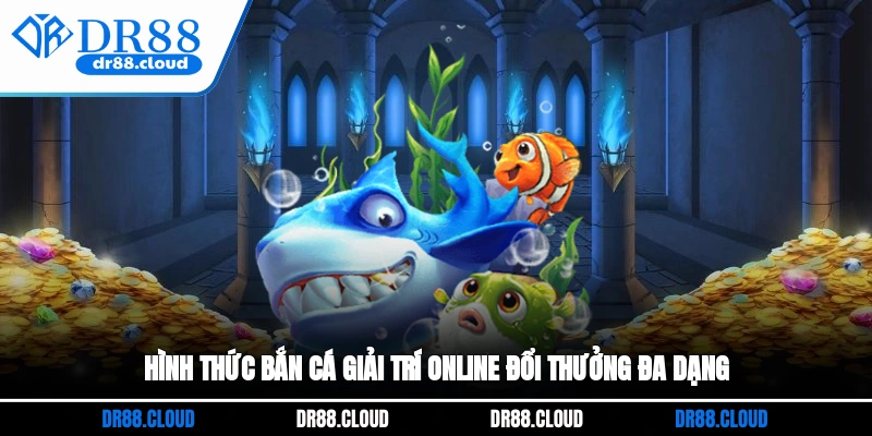 Hình thức bắn cá giải trí online đổi thưởng đa dạng
